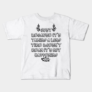 Just Because It's Taking a Long Time Doesn't Mean It's Not Happening Kids T-Shirt